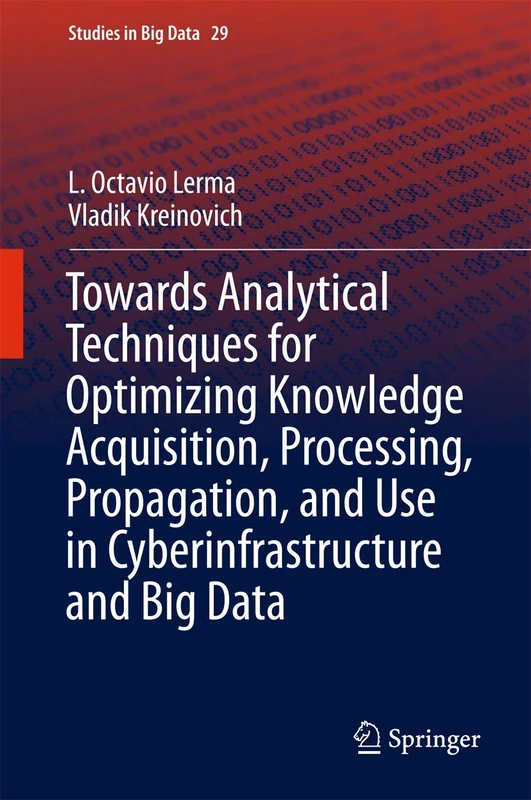 Towards Analytical Techniques for Optimizing Knowledge Acquisition, Processing, Propagation, and Use in Cyberinfrastructure and Big Data: 29 (Studies in Big Data, 29)