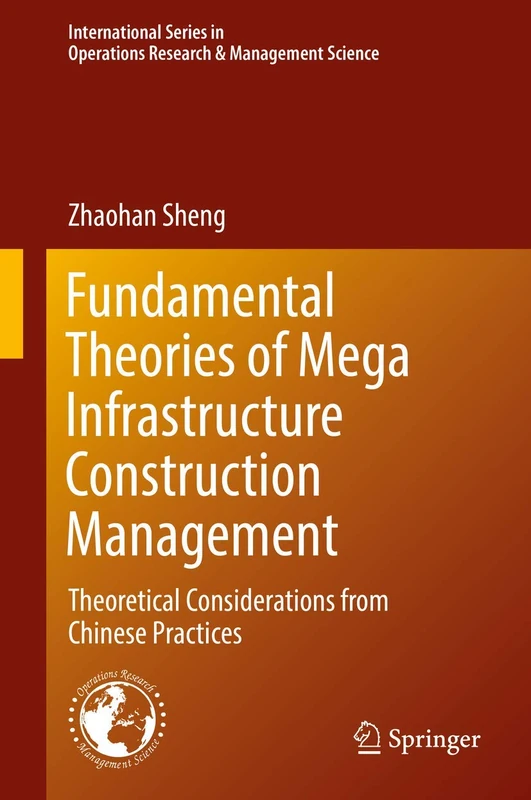 Fundamental Theories of Mega Infrastructure Construction Management: Theoretical Considerations from Chinese Practices: 259 (International Series in Operations Research & Management Science, 259)