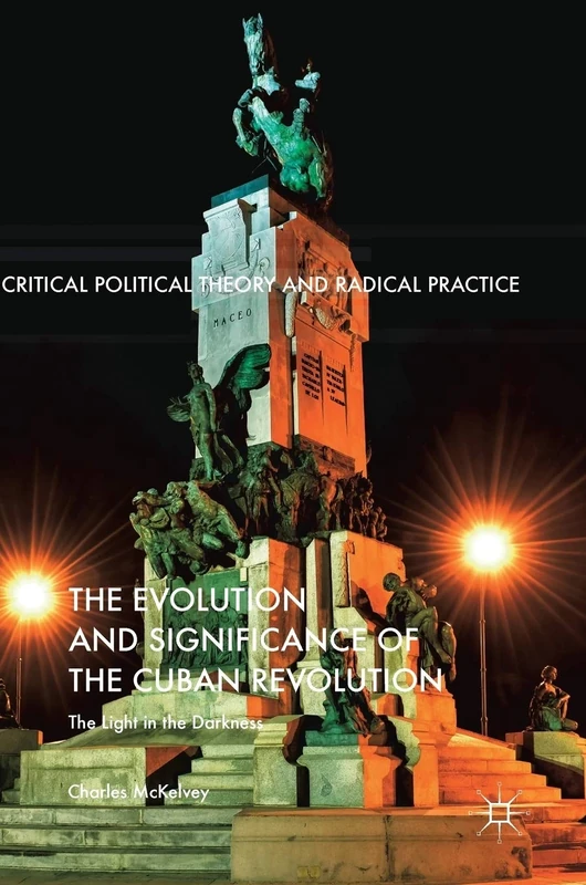 The Evolution and Significance of the Cuban Revolution: The Light in the Darkness (Critical Political Theory and Radical Practice)