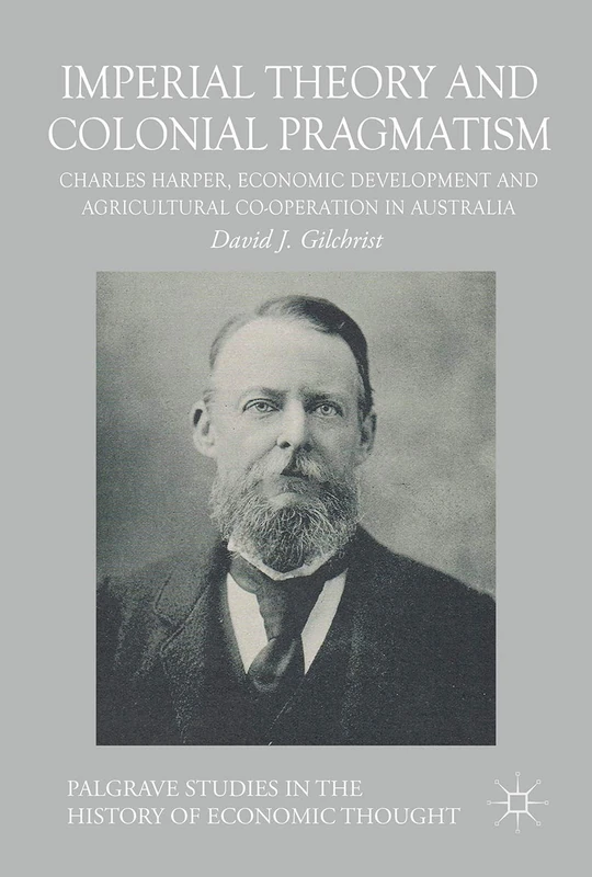 Imperial Theory and Colonial Pragmatism: Charles Harper, Economic Development and Agricultural Co-operation in Australia (Palgrave Studies in the History of Economic Thought)