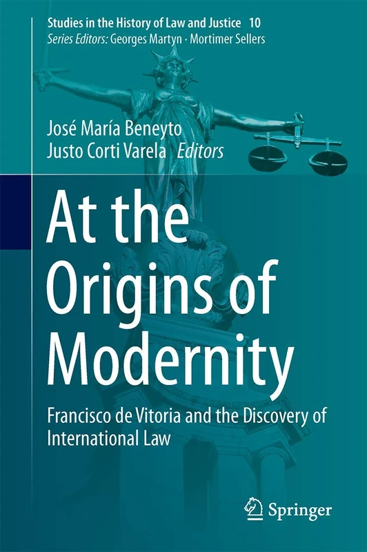 At the Origins of Modernity: Francisco de Vitoria and the Discovery of International Law: 10 (Studies in the History of Law and Justice, 10)