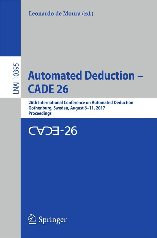 Automated Deduction – CADE 26: 26th International Conference on Automated Deduction, Gothenburg, Sweden, August 6–11, 2017, Proceedings: 10395 (Lecture Notes in Computer Science, 10395)