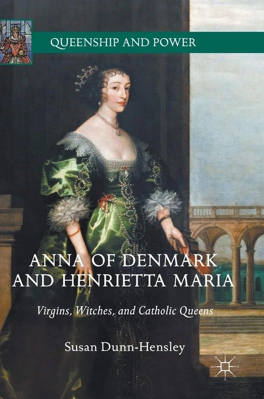Anna of Denmark and Henrietta Maria: Virgins, Witches, and Catholic Queens (Queenship and Power)