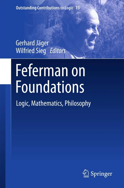 Feferman on Foundations: Logic, Mathematics, Philosophy: 13 (Outstanding Contributions to Logic, 13)