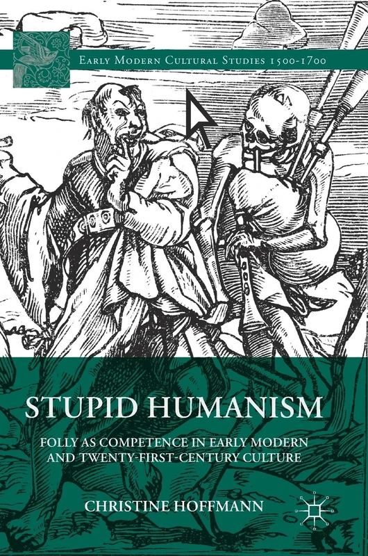 Stupid Humanism: Folly as Competence in Early Modern and Twenty-First-Century Culture (Early Modern Cultural Studies 1500–1700)