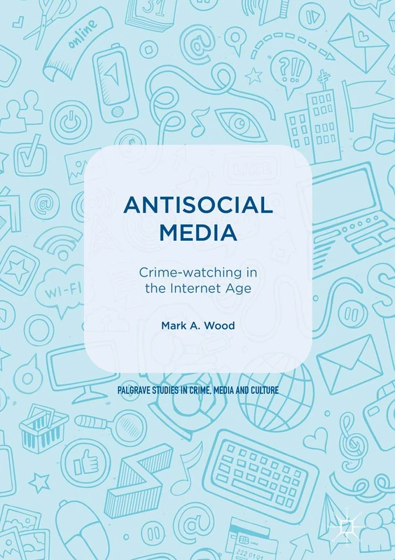 Antisocial Media: Crime-watching in the Internet Age (Palgrave Studies in Crime, Media and Culture)
