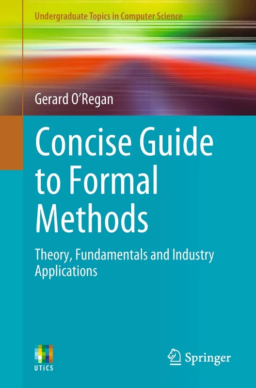 Concise Guide to Formal Methods: Theory, Fundamentals and Industry Applications (Undergraduate Topics in Computer Science)