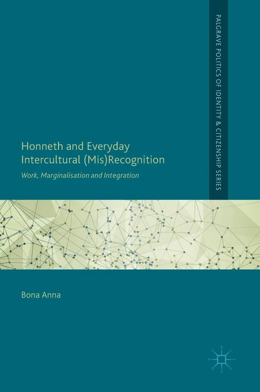 Honneth and Everyday Intercultural (Mis)Recognition: Work, Marginalisation and Integration (Palgrave Politics of Identity and Citizenship Series)