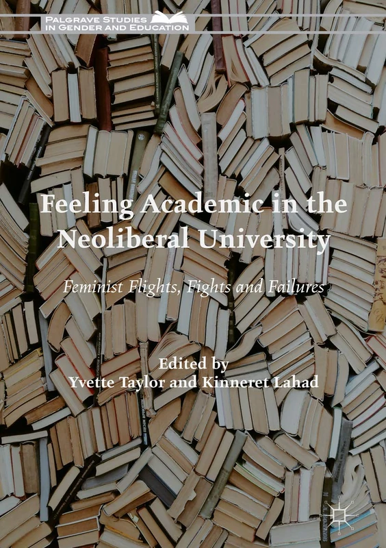 Feeling Academic in the Neoliberal University: Feminist Flights, Fights and Failures (Palgrave Studies in Gender and Education)