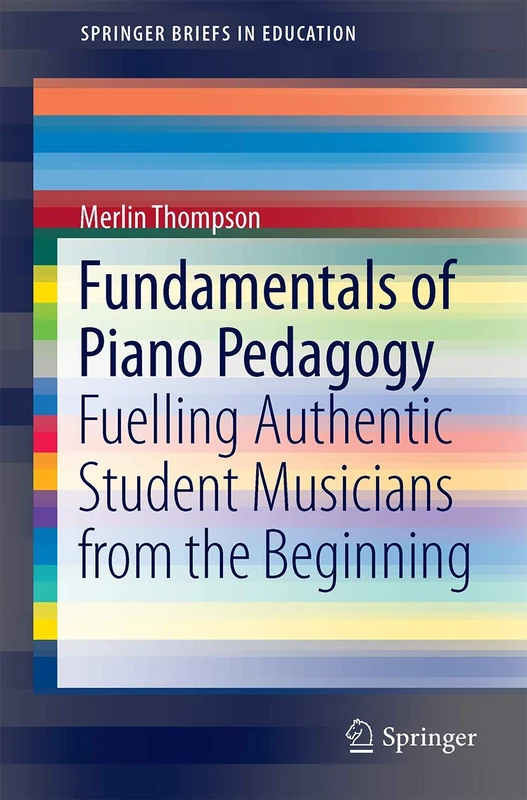 Fundamentals of Piano Pedagogy: Fuelling Authentic Student Musicians from the Beginning (SpringerBriefs in Education)
