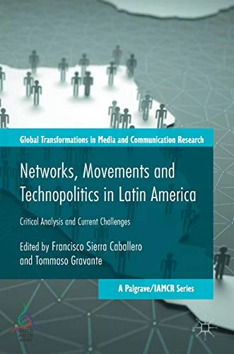 Networks, Movements and Technopolitics in Latin America: Critical Analysis and Current Challenges (Global Transformations in Media and Communication Research - A Palgrave and IAMCR Series)