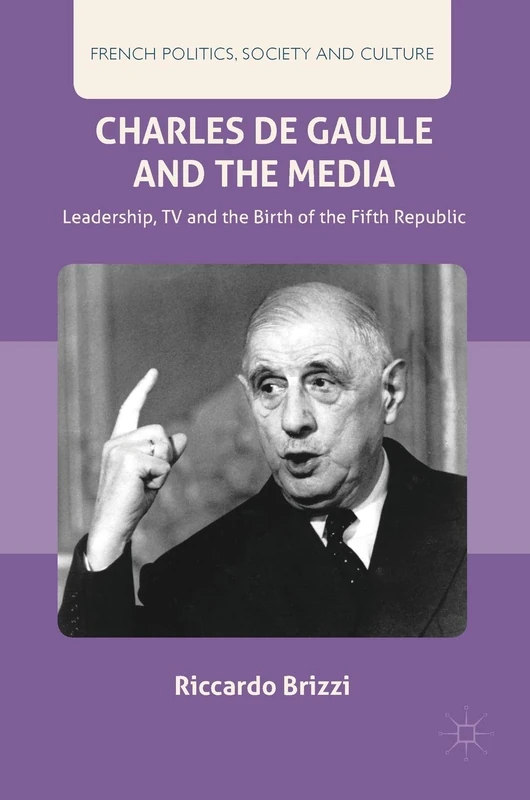 Charles De Gaulle and the Media: Leadership, TV and the Birth of the Fifth Republic (French Politics, Society and Culture)