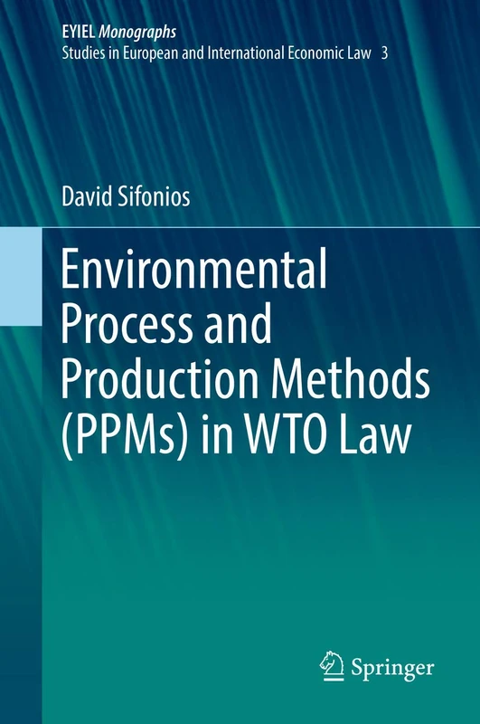 Environmental Process and Production Methods (PPMs) in WTO Law: 3 (European Yearbook of International Economic Law, 3)