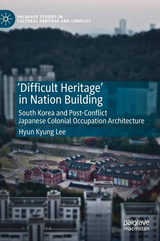 'Difficult Heritage' in Nation Building: South Korea and Post-Conflict Japanese Colonial Occupation Architecture (Palgrave Studies in Cultural Heritage and Conflict)