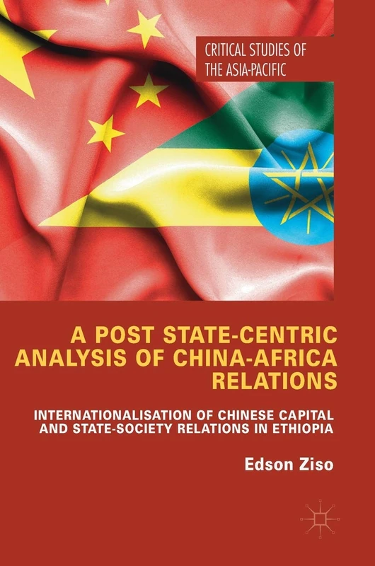 A Post State-Centric Analysis of China-Africa Relations: Internationalisation of Chinese Capital and State-Society Relations in Ethiopia (Critical Studies of the Asia-Pacific)