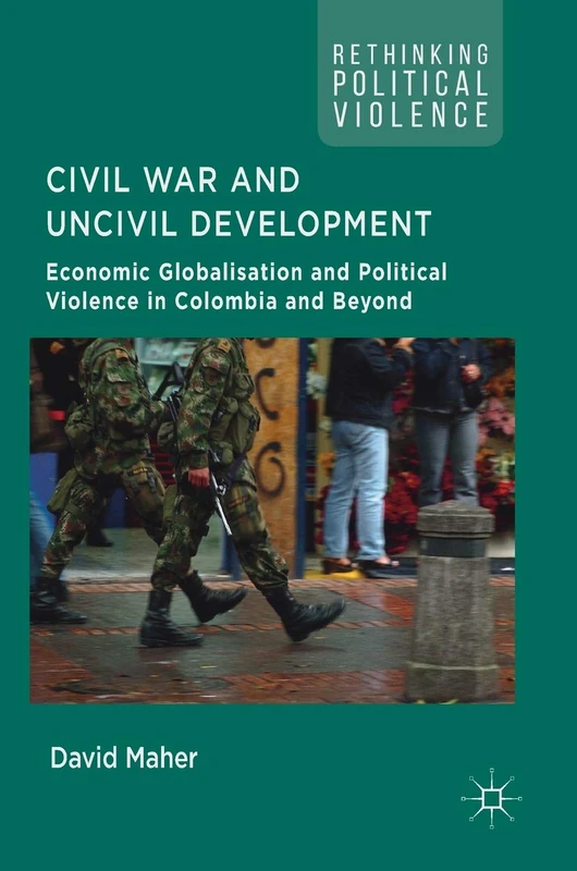 Civil War and Uncivil Development: Economic Globalisation and Political Violence in Colombia and Beyond (Rethinking Political Violence)