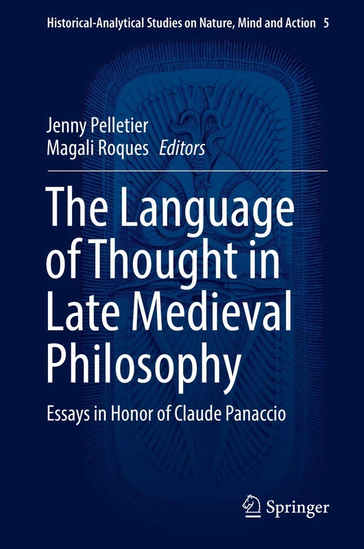 The Language of Thought in Late Medieval Philosophy: Essays in Honor of Claude Panaccio: 5 (Historical-Analytical Studies on Nature, Mind and Action, 5)