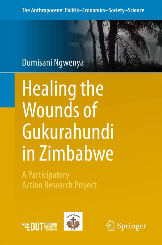 Healing the Wounds of Gukurahundi in Zimbabwe: A Participatory Action Research Project: 19 (The Anthropocene: Politik―Economics―Society―Science, 19)