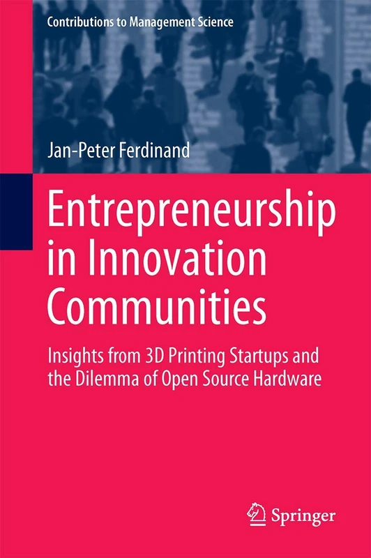 Entrepreneurship in Innovation Communities: Insights from 3D Printing Startups and the Dilemma of Open Source Hardware (Contributions to Management Science)