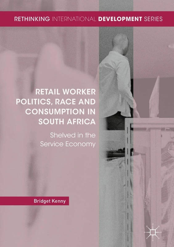 Retail Worker Politics, Race and Consumption in South Africa: Shelved in the Service Economy (Rethinking International Development series)