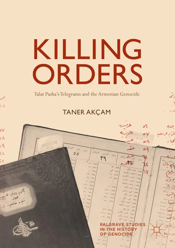 Killing Orders: Talat Pasha’s Telegrams and the Armenian Genocide (Palgrave Studies in the History of Genocide)