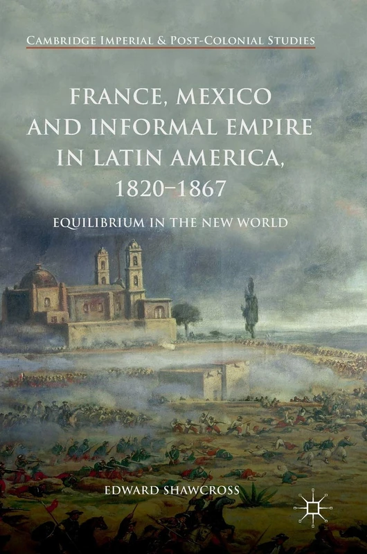 France, Mexico and Informal Empire in Latin America, 1820-1867: Equilibrium in the New World (Cambridge Imperial and Post-Colonial Studies)