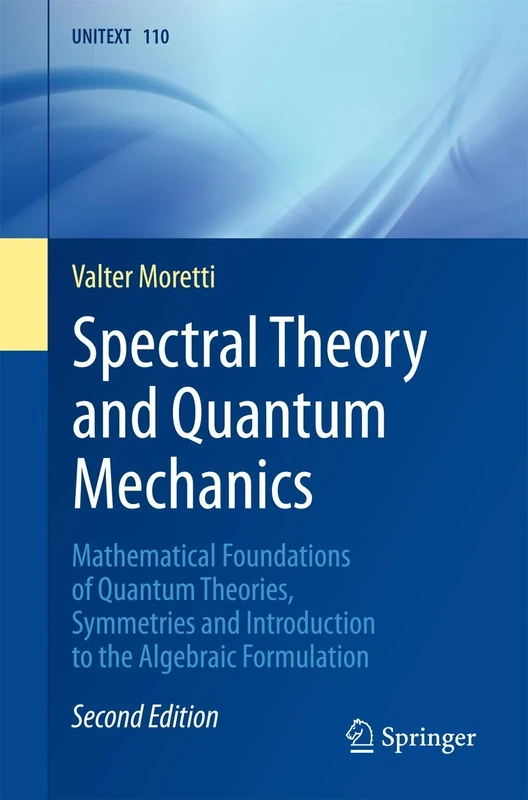 Spectral Theory and Quantum Mechanics: Mathematical Foundations of Quantum Theories, Symmetries and Introduction to the Algebraic Formulation: 110 (UNITEXT, 110)