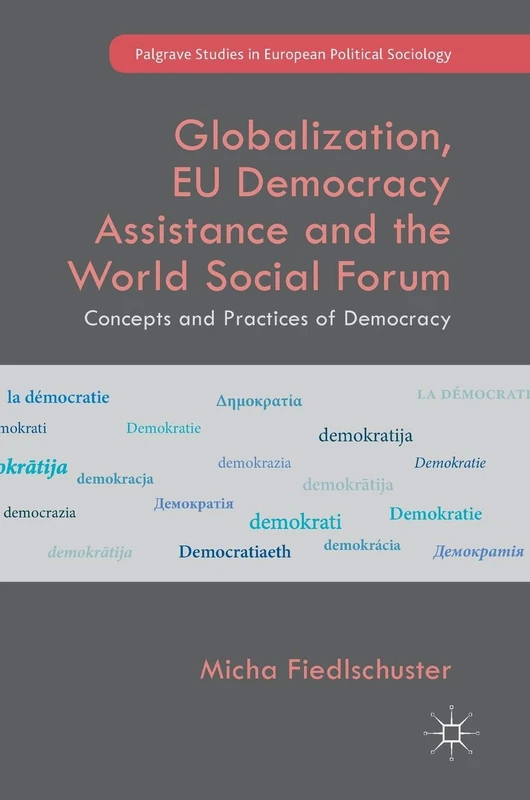 Globalization, EU Democracy Assistance and the World Social Forum: Concepts and Practices of Democracy (Palgrave Studies in European Political Sociology)