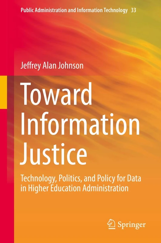 Toward Information Justice: Technology, Politics, and Policy for Data in Higher Education Administration: 33 (Public Administration and Information Technology, 33)