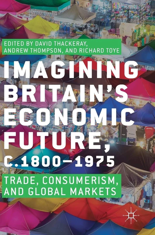 Imagining Britain’s Economic Future, c.1800–1975: Trade, Consumerism, and Global Markets