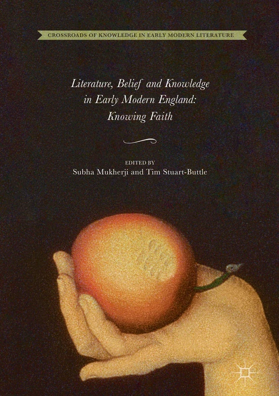 Literature, Belief and Knowledge in Early Modern England: Knowing Faith: 1 (Crossroads of Knowledge in Early Modern Literature, 1)