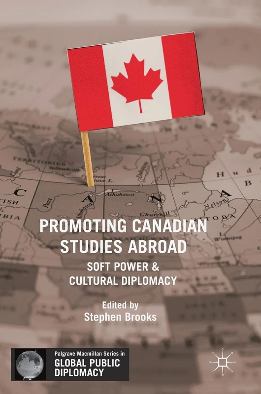 Promoting Canadian Studies Abroad: Soft Power and Cultural Diplomacy (Palgrave Macmillan Series in Global Public Diplomacy)