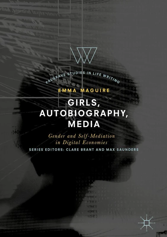 Girls, Autobiography, Media: Gender and Self-Mediation in Digital Economies (Palgrave Studies in Life Writing)