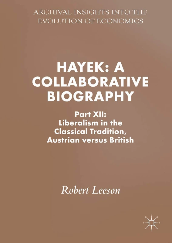 Hayek: A Collaborative Biography: Part XII: Liberalism in the Classical Tradition, Austrian versus British (Archival Insights into the Evolution of Economics)