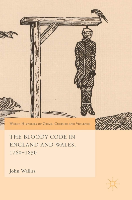 The Bloody Code in England and Wales, 1760–1830 (World Histories of Crime, Culture and Violence)