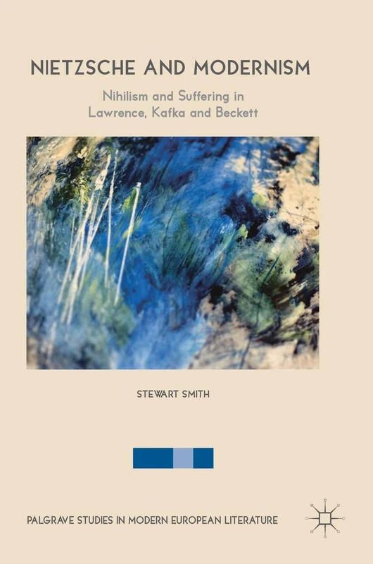 Nietzsche and Modernism: Nihilism and Suffering in Lawrence, Kafka and Beckett (Palgrave Studies in Modern European Literature)