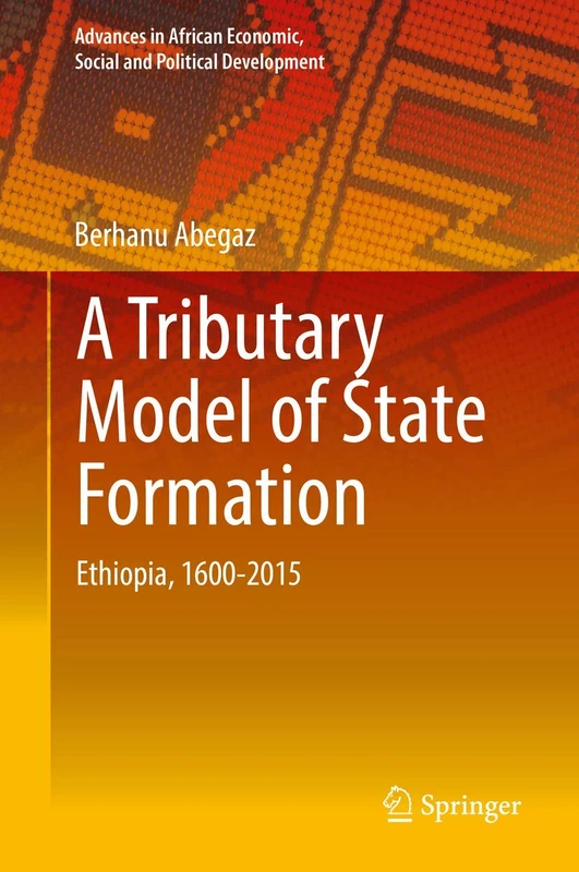 A Tributary Model of State Formation: Ethiopia, 1600-2015 (Advances in African Economic, Social and Political Development)