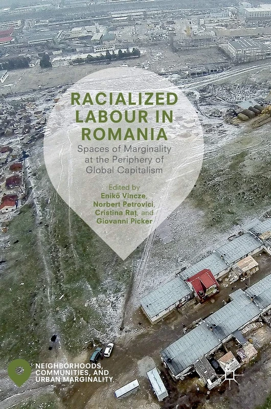 Racialized Labour in Romania: Spaces of Marginality at the Periphery of Global Capitalism (Neighborhoods, Communities, and Urban Marginality)
