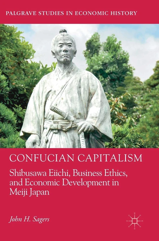 Confucian Capitalism: Shibusawa Eiichi, Business Ethics, and Economic Development in Meiji Japan (Palgrave Studies in Economic History)