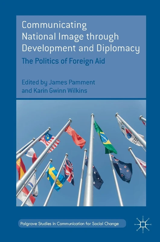 Communicating National Image through Development and Diplomacy: The Politics of Foreign Aid (Palgrave Studies in Communication for Social Change)