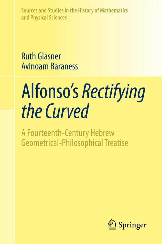 Alfonso's Rectifying the Curved: A Fourteenth-Century Hebrew Geometrical-Philosophical Treatise (Sources and Studies in the History of Mathematics and Physical Sciences)
