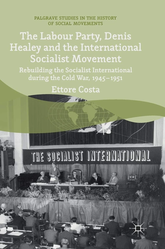 The Labour Party, Denis Healey and the International Socialist Movement: Rebuilding the Socialist International during the Cold War, 1945–1951 (Palgrave Studies in the History of Social Movements)