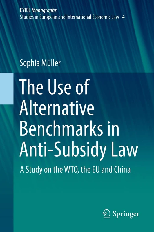 The Use of Alternative Benchmarks in Anti-Subsidy Law: A Study on the WTO, the EU and China: 4 (European Yearbook of International Economic Law, 4)