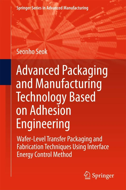 Advanced Packaging and Manufacturing Technology Based on Adhesion Engineering: Wafer-Level Transfer Packaging and Fabrication Techniques Using ... (Springer Series in Advanced Manufacturing)