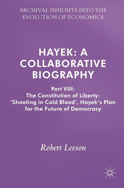Hayek: A Collaborative Biography: Part VIII: The Constitution of Liberty: ‘Shooting in Cold Blood’, Hayek’s Plan for the Future of Democracy (Archival Insights into the Evolution of Economics)