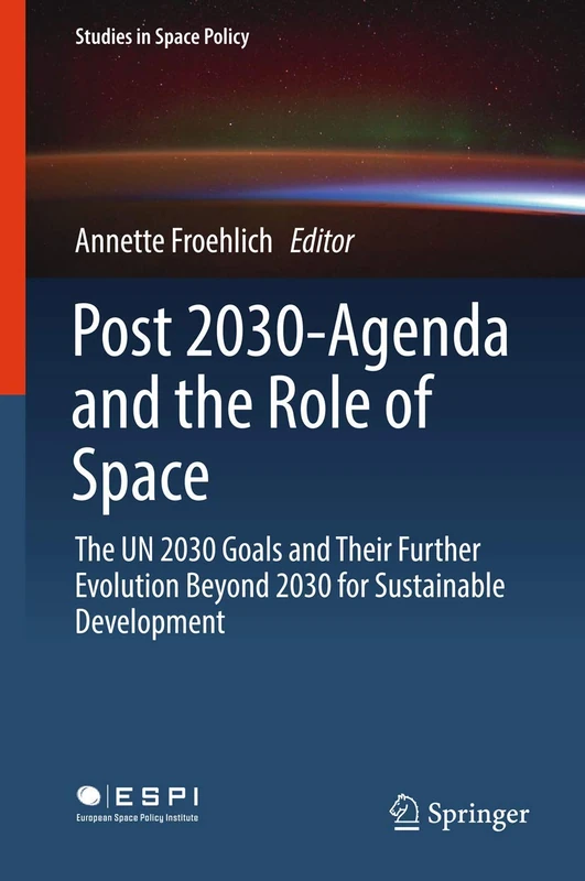 Post 2030-Agenda and the Role of Space: The UN 2030 Goals and Their Further Evolution Beyond 2030 for Sustainable Development: 17 (Studies in Space Policy, 17)