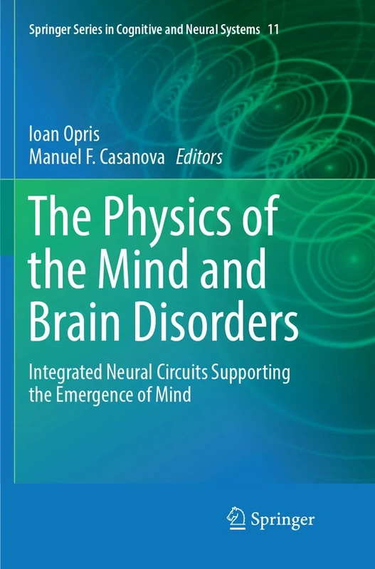 The Physics of the Mind and Brain Disorders: Integrated Neural Circuits Supporting the Emergence of Mind: 11 (Springer Series in Cognitive and Neural Systems, 11)
