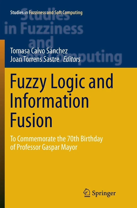 Fuzzy Logic and Information Fusion: To commemorate the 70th birthday of Professor Gaspar Mayor: 339 (Studies in Fuzziness and Soft Computing, 339)