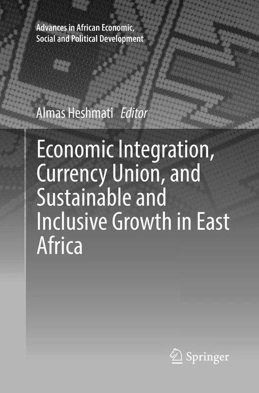 Economic Integration, Currency Union, and Sustainable and Inclusive Growth in East Africa (Advances in African Economic, Social and Political Development)