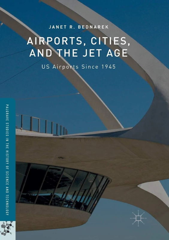 Airports, Cities, and the Jet Age: US Airports Since 1945 (Palgrave Studies in the History of Science and Technology)